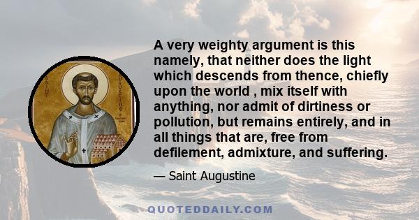 A very weighty argument is this namely, that neither does the light which descends from thence, chiefly upon the world , mix itself with anything, nor admit of dirtiness or pollution, but remains entirely, and in all