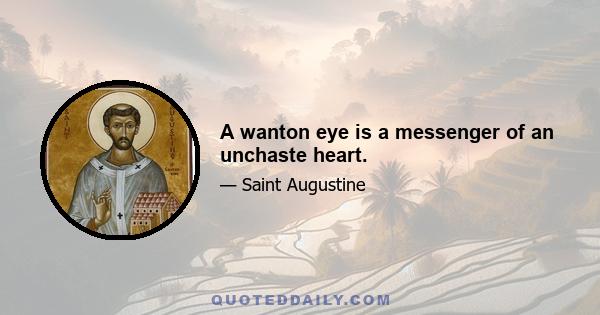 A wanton eye is a messenger of an unchaste heart.