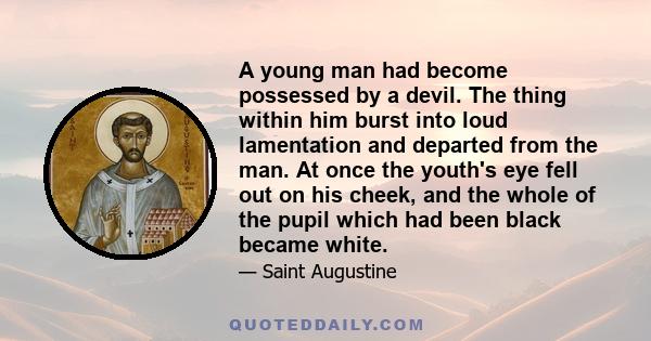 A young man had become possessed by a devil. The thing within him burst into loud lamentation and departed from the man. At once the youth's eye fell out on his cheek, and the whole of the pupil which had been black