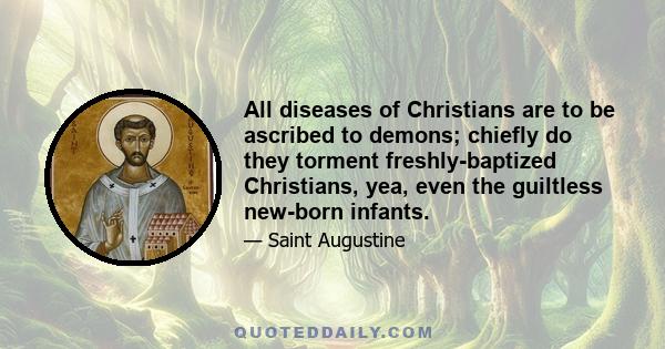 All diseases of Christians are to be ascribed to demons; chiefly do they torment freshly-baptized Christians, yea, even the guiltless new-born infants.