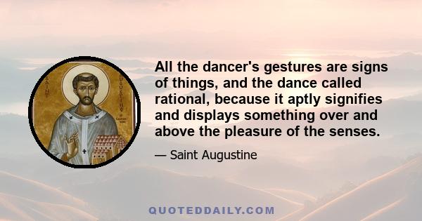 All the dancer's gestures are signs of things, and the dance called rational, because it aptly signifies and displays something over and above the pleasure of the senses.