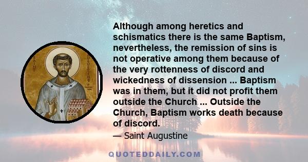 Although among heretics and schismatics there is the same Baptism, nevertheless, the remission of sins is not operative among them because of the very rottenness of discord and wickedness of dissension ... Baptism was