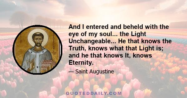 And I entered and beheld with the eye of my soul... the Light Unchangeable... He that knows the Truth, knows what that Light is; and he that knows It, knows Eternity.