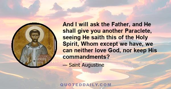 And I will ask the Father, and He shall give you another Paraclete, seeing He saith this of the Holy Spirit, Whom except we have, we can neither love God, nor keep His commandments?