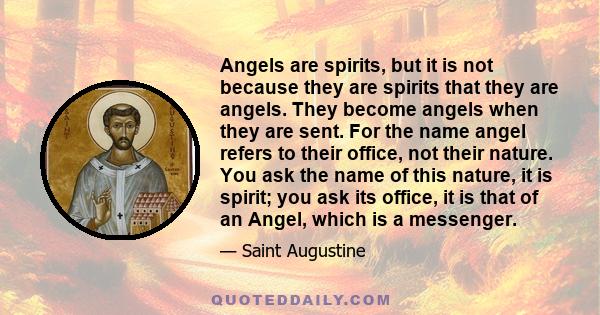 Angels are spirits, but it is not because they are spirits that they are angels. They become angels when they are sent. For the name angel refers to their office, not their nature. You ask the name of this nature, it is 