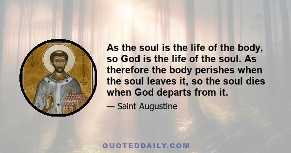 As the soul is the life of the body, so God is the life of the soul. As therefore the body perishes when the soul leaves it, so the soul dies when God departs from it.