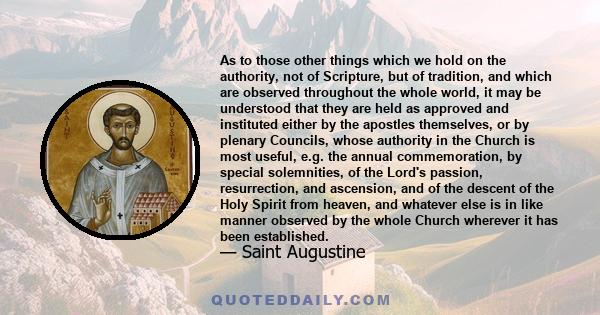 As to those other things which we hold on the authority, not of Scripture, but of tradition, and which are observed throughout the whole world, it may be understood that they are held as approved and instituted either