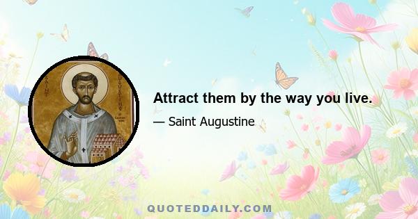 Attract them by the way you live.