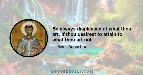 Be always displeased at what thou art, if thou desirest to attain to what thou art not.