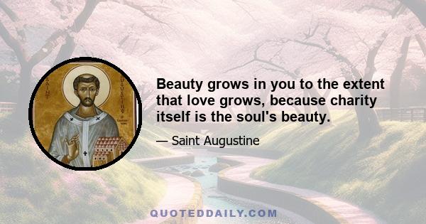 Beauty grows in you to the extent that love grows, because charity itself is the soul's beauty.