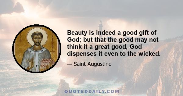 Beauty is indeed a good gift of God; but that the good may not think it a great good, God dispenses it even to the wicked.