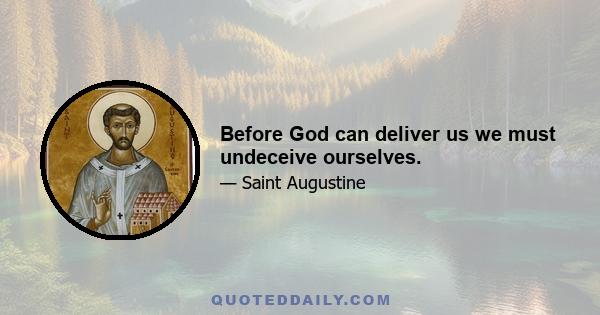 Before God can deliver us we must undeceive ourselves.