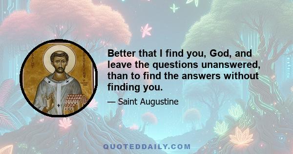 Better that I find you, God, and leave the questions unanswered, than to find the answers without finding you.