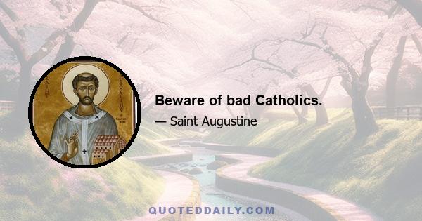 Beware of bad Catholics.