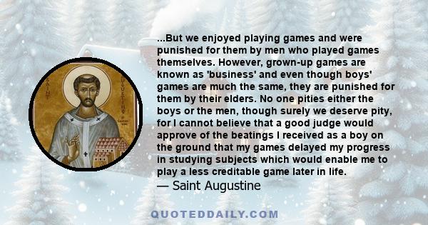 ...But we enjoyed playing games and were punished for them by men who played games themselves. However, grown-up games are known as 'business' and even though boys' games are much the same, they are punished for them by 