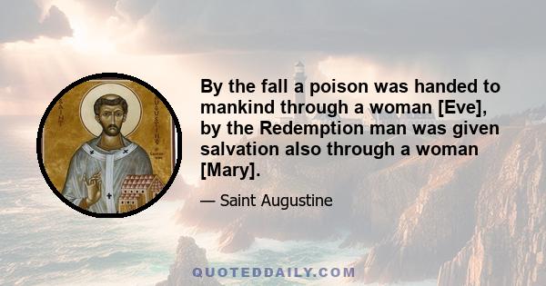 By the fall a poison was handed to mankind through a woman [Eve], by the Redemption man was given salvation also through a woman [Mary].