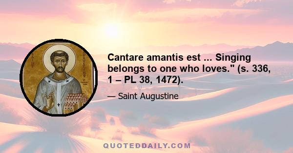 Cantare amantis est ... Singing belongs to one who loves. (s. 336, 1 – PL 38, 1472).