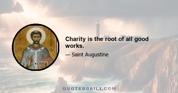 Charity is the root of all good works.