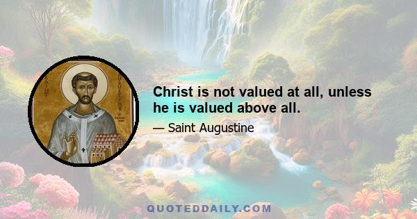 Christ is not valued at all, unless he is valued above all.