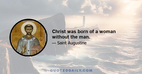 Christ was born of a woman without the man.