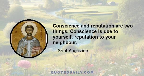 Conscience and reputation are two things. Conscience is due to yourself, reputation to your neighbour.