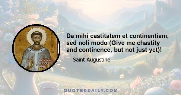 Da mihi castitatem et continentiam, sed noli modo (Give me chastity and continence, but not just yet)!