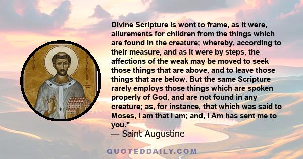 Divine Scripture is wont to frame, as it were, allurements for children from the things which are found in the creature; whereby, according to their measure, and as it were by steps, the affections of the weak may be