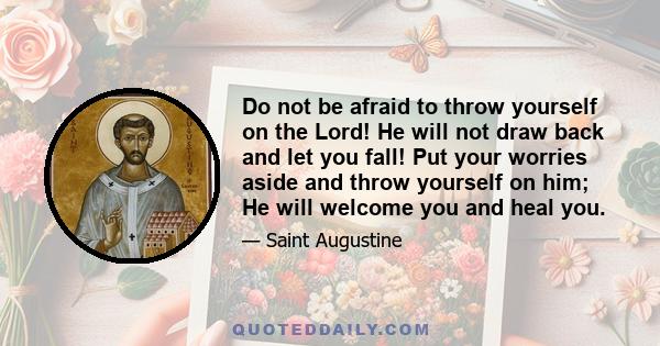 Do not be afraid to throw yourself on the Lord! He will not draw back and let you fall! Put your worries aside and throw yourself on him; He will welcome you and heal you.