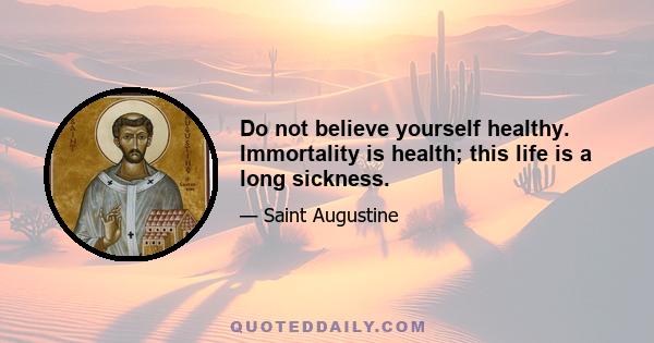 Do not believe yourself healthy. Immortality is health; this life is a long sickness.