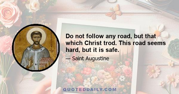 Do not follow any road, but that which Christ trod. This road seems hard, but it is safe.