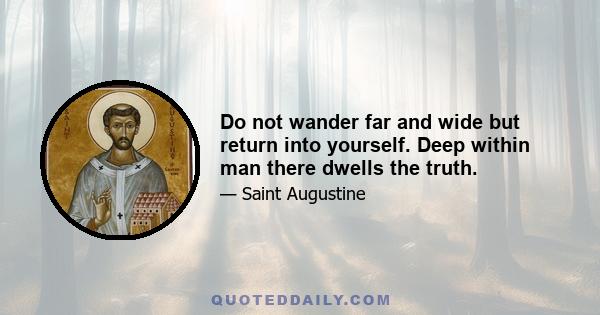 Do not wander far and wide but return into yourself. Deep within man there dwells the truth.