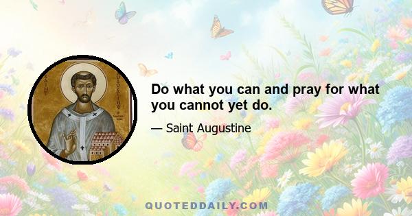 Do what you can and pray for what you cannot yet do.