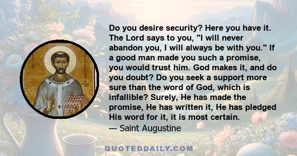 Do you desire security? Here you have it. The Lord says to you, I will never abandon you, I will always be with you. If a good man made you such a promise, you would trust him. God makes it, and do you doubt? Do you