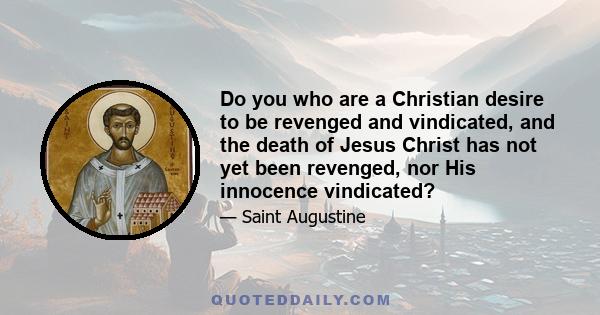 Do you who are a Christian desire to be revenged and vindicated, and the death of Jesus Christ has not yet been revenged, nor His innocence vindicated?