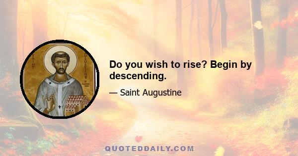 Do you wish to rise? Begin by descending.