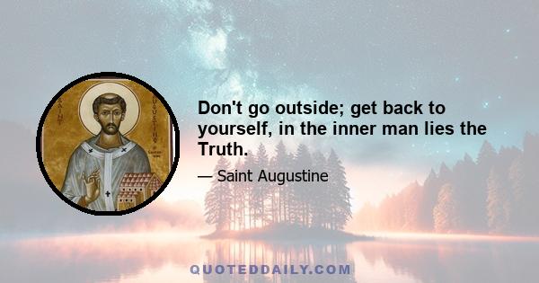 Don't go outside; get back to yourself, in the inner man lies the Truth.