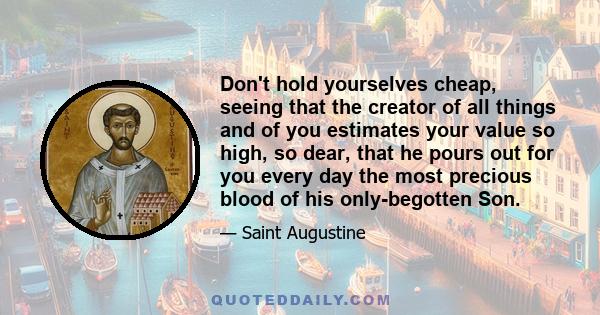 Don't hold yourselves cheap, seeing that the creator of all things and of you estimates your value so high, so dear, that he pours out for you every day the most precious blood of his only-begotten Son.