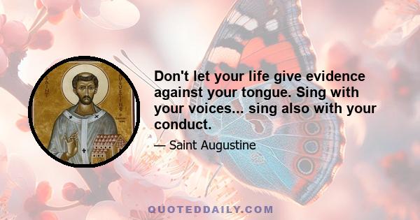 Don't let your life give evidence against your tongue. Sing with your voices... sing also with your conduct.