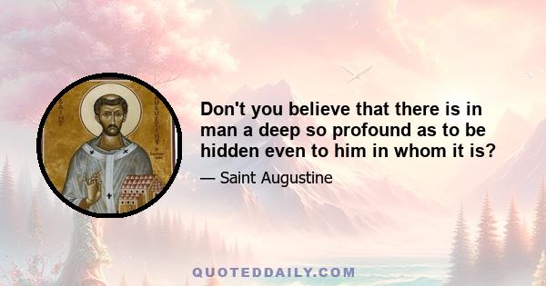 Don't you believe that there is in man a deep so profound as to be hidden even to him in whom it is?