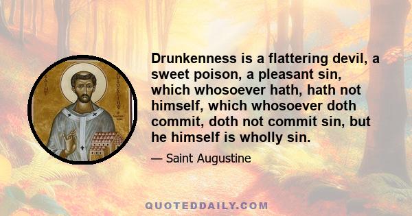 Drunkenness is a flattering devil, a sweet poison, a pleasant sin, which whosoever hath, hath not himself, which whosoever doth commit, doth not commit sin, but he himself is wholly sin.