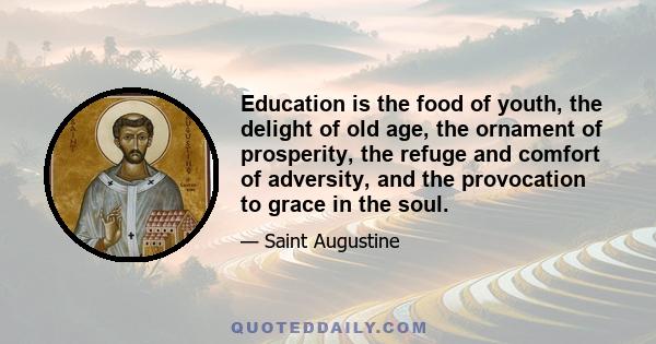 Education is the food of youth, the delight of old age, the ornament of prosperity, the refuge and comfort of adversity, and the provocation to grace in the soul.