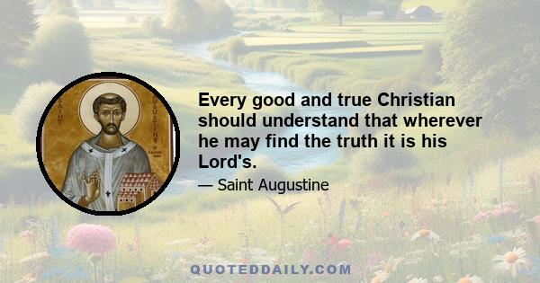 Every good and true Christian should understand that wherever he may find the truth it is his Lord's.