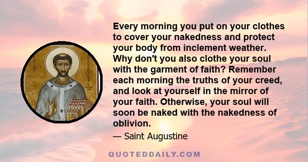 Every morning you put on your clothes to cover your nakedness and protect your body from inclement weather. Why don't you also clothe your soul with the garment of faith? Remember each morning the truths of your creed,