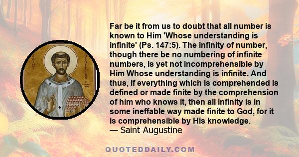 Far be it from us to doubt that all number is known to Him 'Whose understanding is infinite' (Ps. 147:5). The infinity of number, though there be no numbering of infinite numbers, is yet not incomprehensible by Him