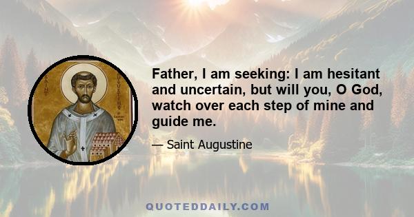 Father, I am seeking: I am hesitant and uncertain, but will you, O God, watch over each step of mine and guide me.