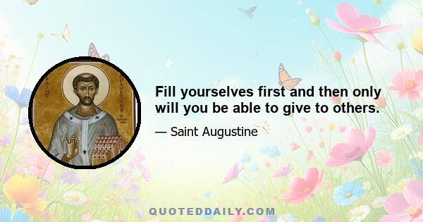 Fill yourselves first and then only will you be able to give to others.