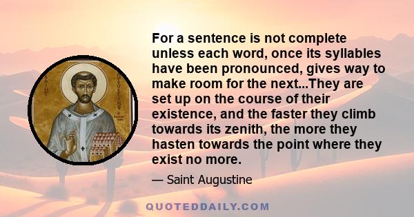 For a sentence is not complete unless each word, once its syllables have been pronounced, gives way to make room for the next...They are set up on the course of their existence, and the faster they climb towards its