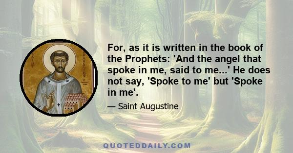 For, as it is written in the book of the Prophets: 'And the angel that spoke in me, said to me...' He does not say, 'Spoke to me' but 'Spoke in me'.