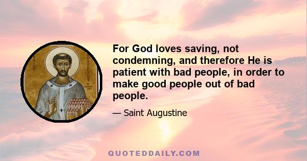 For God loves saving, not condemning, and therefore He is patient with bad people, in order to make good people out of bad people.