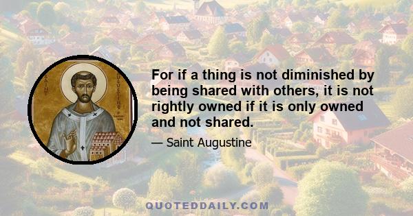 For if a thing is not diminished by being shared with others, it is not rightly owned if it is only owned and not shared.